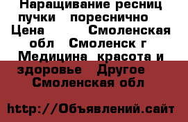 Наращивание ресниц(пучки , пореснично) › Цена ­ 500 - Смоленская обл., Смоленск г. Медицина, красота и здоровье » Другое   . Смоленская обл.